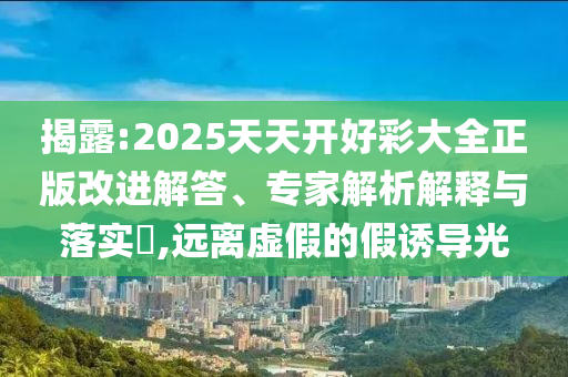 揭露:2025天天开好彩大全正版改进解答、专家解析解释与落实​,远离虚假的假诱导光