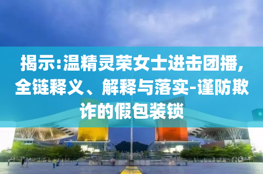 揭示:温精灵荣女士进击团播,全链释义、解释与落实-谨防欺诈的假包装锁