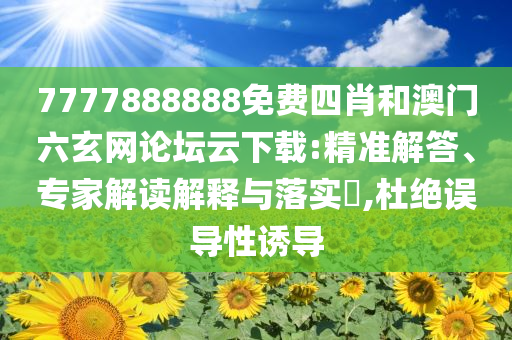 7777888888免费四肖和澳门六玄网论坛云下载:精准解答、专家解读解释与落实​,杜绝误导性诱导