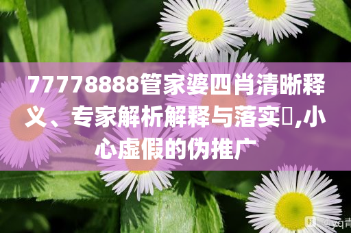 77778888管家婆四肖清晰释义、专家解析解释与落实​,小心虚假的伪推广