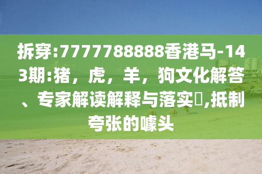 拆穿:7777788888香港马-143期:猪，虎，羊，狗文化解答、专家解读解释与落实​,抵制夸张的噱头