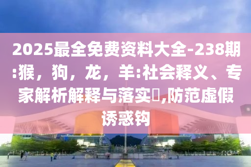 2025最全免费资料大全-238期:猴，狗，龙，羊:社会释义、专家解析解释与落实​,防范虚假诱惑钩