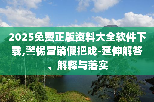 2025免费正版资料大全软件下载,警惕营销假把戏-延伸解答、解释与落实