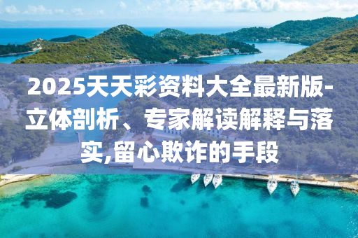 2025天天彩资料大全最新版-立体剖析、专家解读解释与落实,留心欺诈的手段