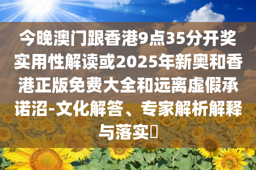今晚澳门跟香港9点35分开奖实用性解读或2025年新奥和香港正版免费大全和远离虚假承诺沼-文化解答、专家解析解释与落实​
