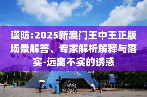 谨防:2025新澳门王中王正版场景解答、专家解析解释与落实-远离不实的诱惑