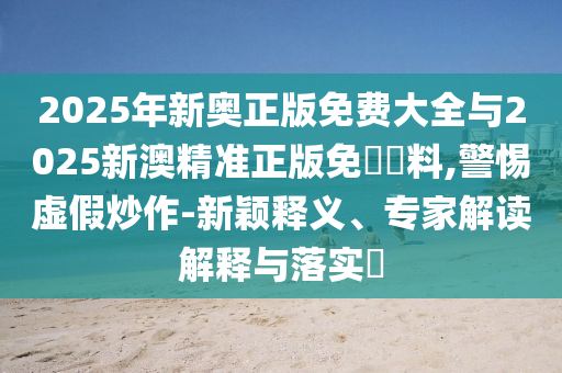 2025年新奥正版免费大全与2025新澳精准正版免費資料,警惕虚假炒作-新颖释义、专家解读解释与落实​