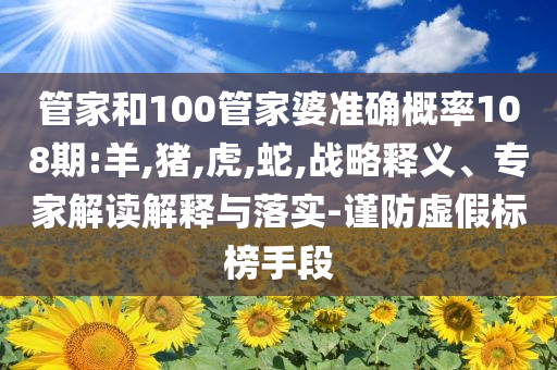 管家和100管家婆准确概率108期:羊,猪,虎,蛇,战略释义、专家解读解释与落实-谨防虚假标榜手段
