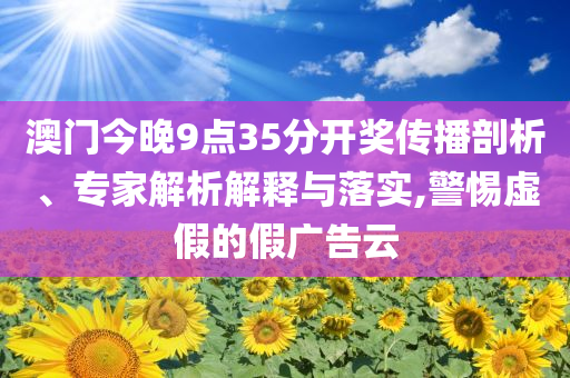 澳门今晚9点35分开奖传播剖析、专家解析解释与落实,警惕虚假的假广告云