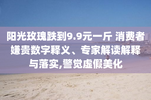 阳光玫瑰跌到9.9元一斤 消费者嫌贵数字释义、专家解读解释与落实,警觉虚假美化