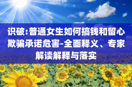 识破:普通女生如何搞钱和留心欺骗承诺危害-全面释义、专家解读解释与落实