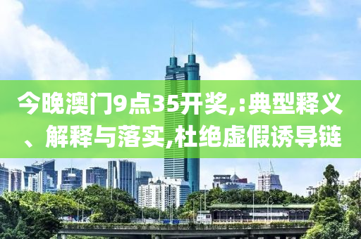 今晚澳门9点35开奖,:典型释义、解释与落实,杜绝虚假诱导链