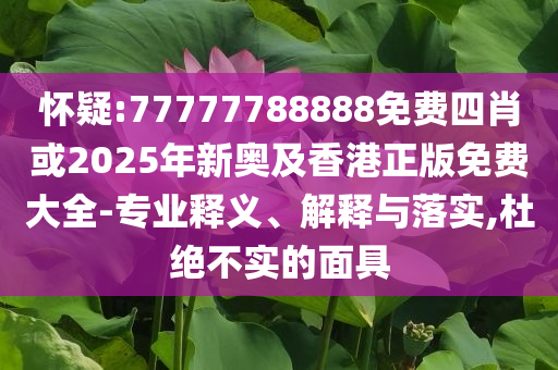 怀疑:77777788888免费四肖或2025年新奥及香港正版免费大全-专业释义、解释与落实,杜绝不实的面具