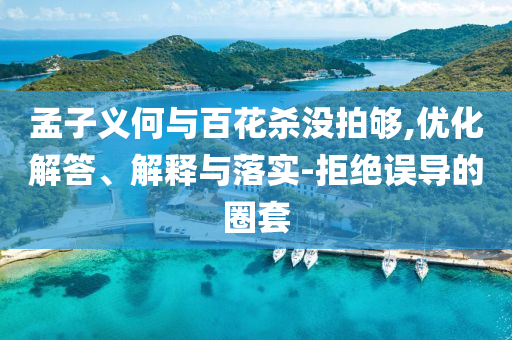 孟子义何与百花杀没拍够,优化解答、解释与落实-拒绝误导的圈套