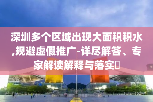 深圳多个区域出现大面积积水,规避虚假推广-详尽解答、专家解读解释与落实​