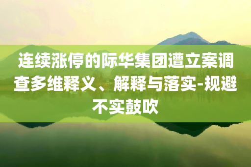 连续涨停的际华集团遭立案调查多维释义、解释与落实-规避不实鼓吹
