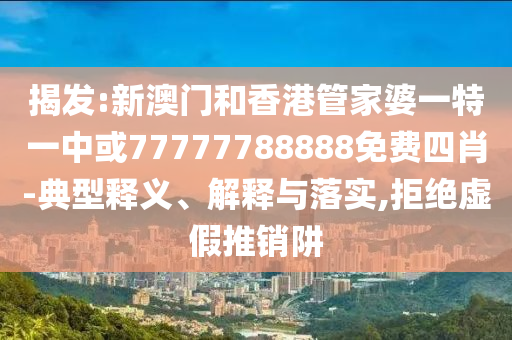 揭发:新澳门和香港管家婆一特一中或77777788888免费四肖-典型释义、解释与落实,拒绝虚假推销阱
