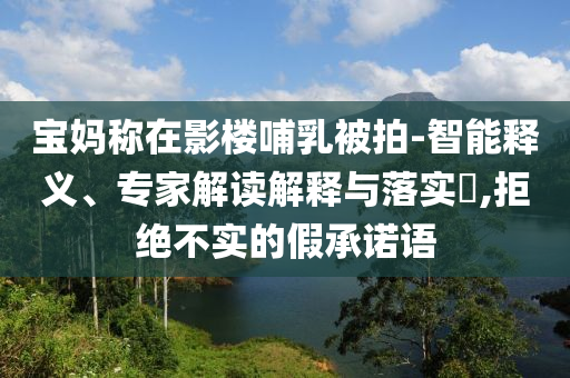 宝妈称在影楼哺乳被拍-智能释义、专家解读解释与落实​,拒绝不实的假承诺语