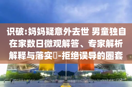 识破:妈妈疑意外去世 男童独自在家数日微观解答、专家解析解释与落实​-拒绝误导的圈套