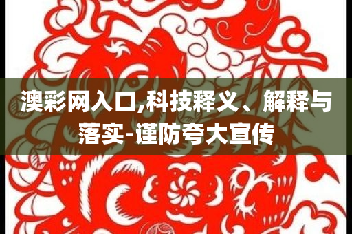 澳彩网入口,科技释义、解释与落实-谨防夸大宣传