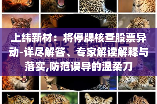 上纬新材：将停牌核查股票异动-详尽解答、专家解读解释与落实,防范误导的温柔刀