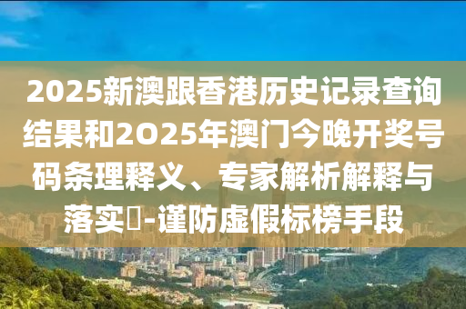2025新澳跟香港历史记录查询结果和2O25年澳门今晚开奖号码条理释义、专家解析解释与落实​-谨防虚假标榜手段