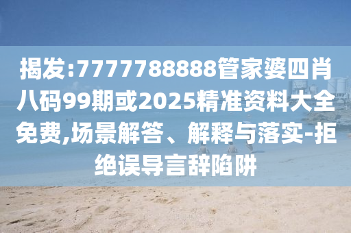 揭发:7777788888管家婆四肖八码99期或2025精准资料大全免费,场景解答、解释与落实-拒绝误导言辞陷阱