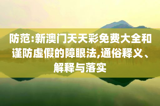 防范:新澳门天天彩免费大全和谨防虚假的障眼法,通俗释义、解释与落实