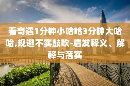 看奇遇1分钟小哈哈3分钟大哈哈,规避不实鼓吹-启发释义、解释与落实