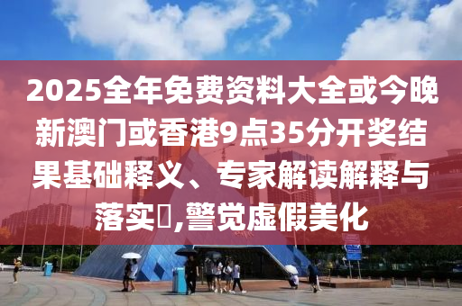 2025全年免费资料大全或今晚新澳门或香港9点35分开奖结果基础释义、专家解读解释与落实​,警觉虚假美化