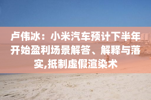 卢伟冰：小米汽车预计下半年开始盈利场景解答、解释与落实,抵制虚假渲染术