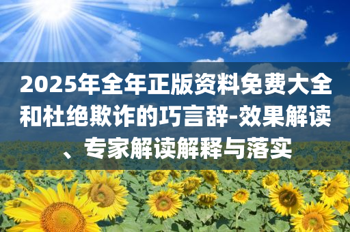 2025年全年正版资料免费大全和杜绝欺诈的巧言辞-效果解读、专家解读解释与落实
