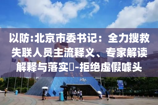 以防:北京市委书记：全力搜救失联人员主流释义、专家解读解释与落实​-拒绝虚假噱头