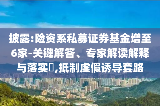 披露:险资系私募证券基金增至6家-关键解答、专家解读解释与落实​,抵制虚假诱导套路