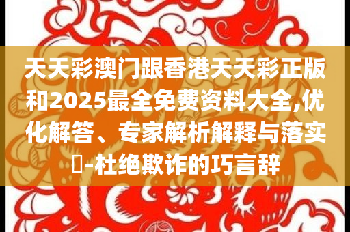 天天彩澳门跟香港天天彩正版和2025最全免费资料大全,优化解答、专家解析解释与落实​-杜绝欺诈的巧言辞