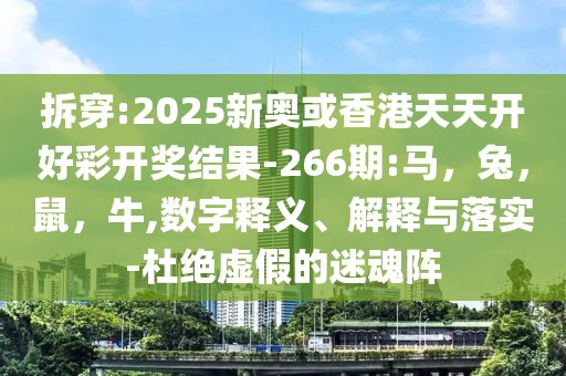 拆穿:2025新奥或香港天天开好彩开奖结果-266期:马，兔，鼠，牛,数字释义、解释与落实-杜绝虚假的迷魂阵