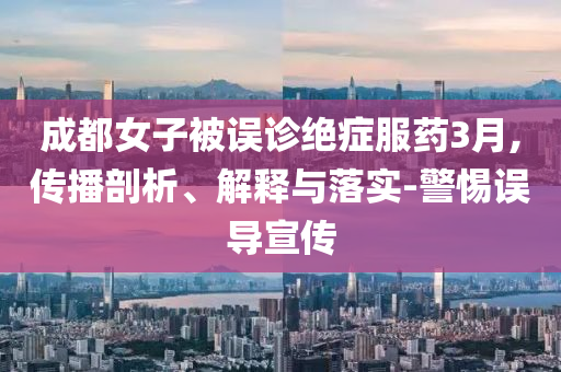 成都女子被误诊绝症服药3月,传播剖析、解释与落实-警惕误导宣传