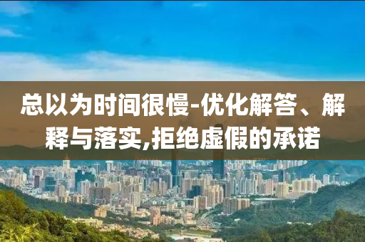 总以为时间很慢-优化解答、解释与落实,拒绝虚假的承诺