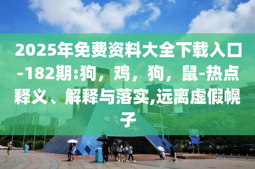 2025年免费资料大全下载入口-182期:狗，鸡，狗，鼠-热点释义、解释与落实,远离虚假幌子