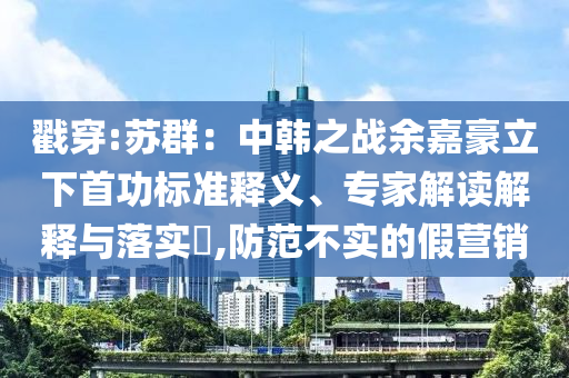 戳穿:苏群：中韩之战余嘉豪立下首功标准释义、专家解读解释与落实​,防范不实的假营销