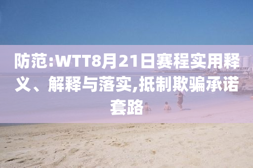 防范:WTT8月21日赛程实用释义、解释与落实,抵制欺骗承诺套路