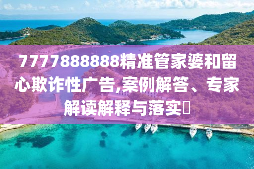 7777888888精准管家婆和留心欺诈性广告,案例解答、专家解读解释与落实​