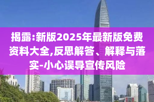 揭露:新版2025年最新版免费资料大全,反思解答、解释与落实-小心误导宣传风险