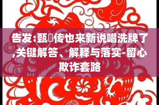 告发:甄嬛传也来新说唱洗牌了,关键解答、解释与落实-留心欺诈套路