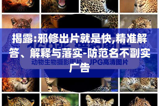 揭露:邪修出片就是快,精准解答、解释与落实-防范名不副实广告