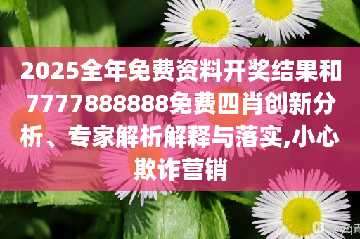 2025全年免费资料开奖结果和7777888888免费四肖创新分析、专家解析解释与落实,小心欺诈营销