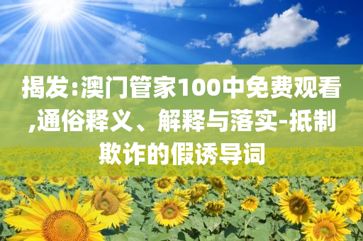 揭发:澳门管家100中免费观看,通俗释义、解释与落实-抵制欺诈的假诱导词