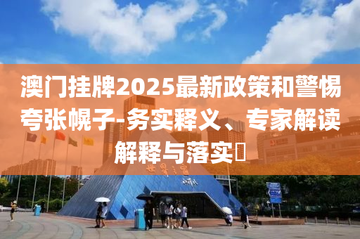 澳门挂牌2025最新政策和警惕夸张幌子-务实释义、专家解读解释与落实​