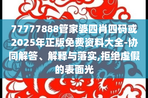 77777888管家婆四肖四码或2025年正版免费资料大全-协同解答、解释与落实,拒绝虚假的表面光