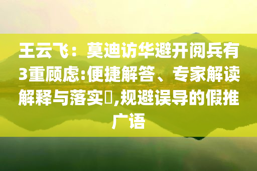 王云飞：莫迪访华避开阅兵有3重顾虑:便捷解答、专家解读解释与落实​,规避误导的假推广语